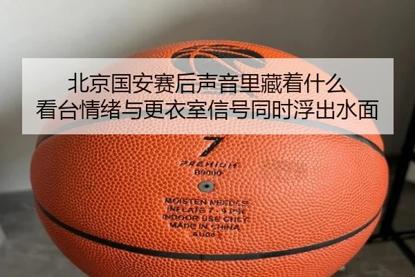 北京国安赛后声音里藏着什么 看台情绪与更衣室信号同时浮出水面 - aobo